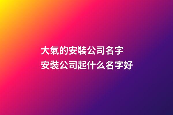 大氣的安裝公司名字 安裝公司起什么名字好-第1張-公司起名-玄機派